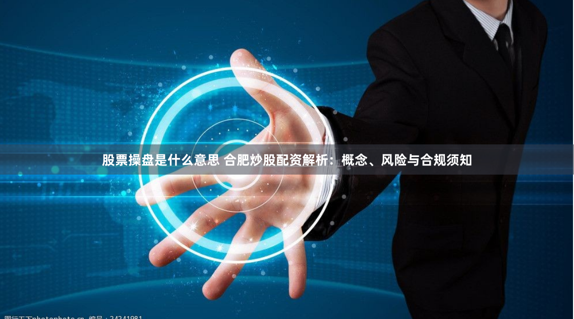 股票操盘是什么意思 合肥炒股配资解析：概念、风险与合规须知