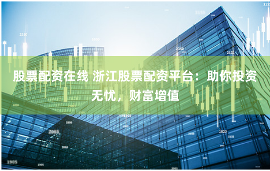 股票配资在线 浙江股票配资平台：助你投资无忧，财富增值