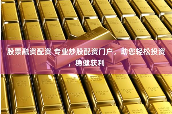 股票融资配资 专业炒股配资门户，助您轻松投资，稳健获利