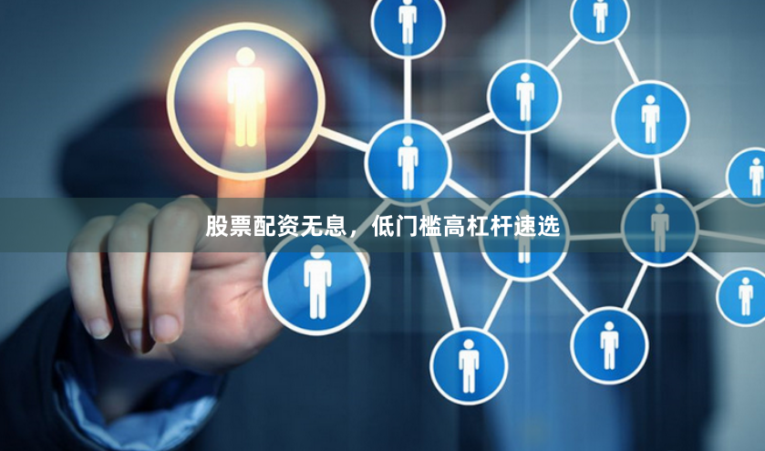 股票配资无息，低门槛高杠杆速选