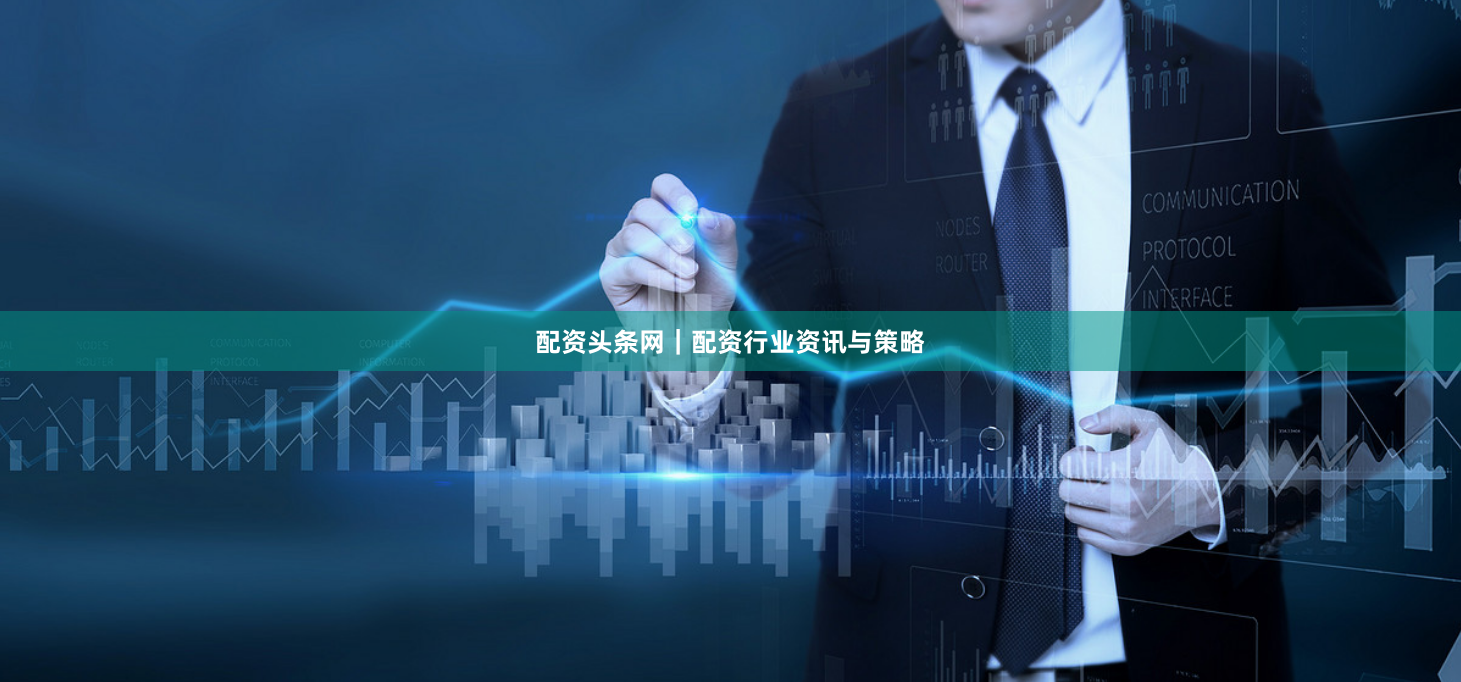 配资头条网｜配资行业资讯与策略