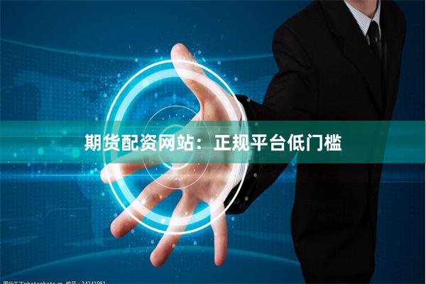 期货配资网站：正规平台低门槛