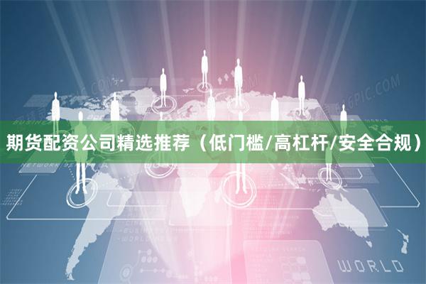 期货配资公司精选推荐（低门槛/高杠杆/安全合规）