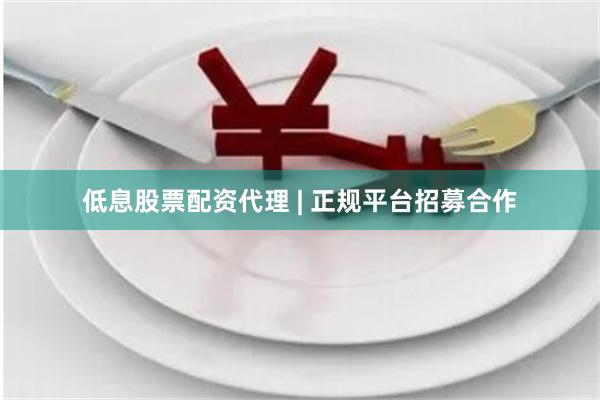 低息股票配资代理 | 正规平台招募合作