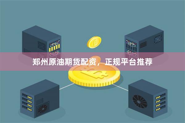 郑州原油期货配资，正规平台推荐