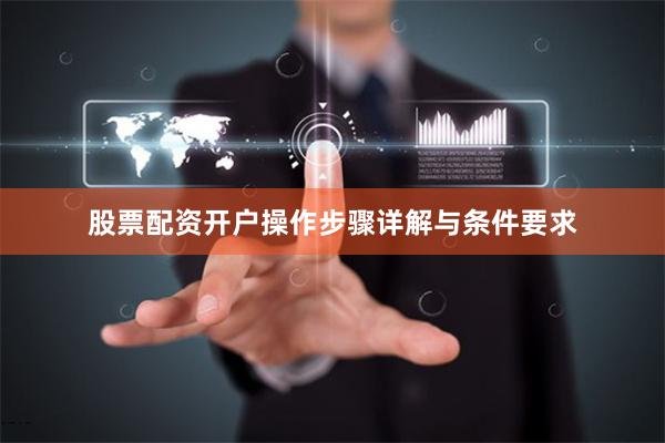 股票配资开户操作步骤详解与条件要求