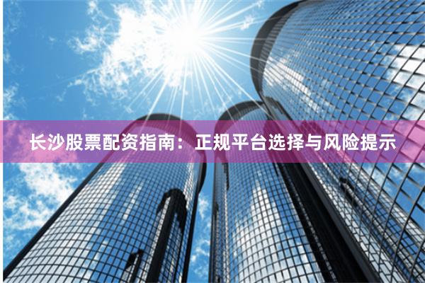 长沙股票配资指南：正规平台选择与风险提示