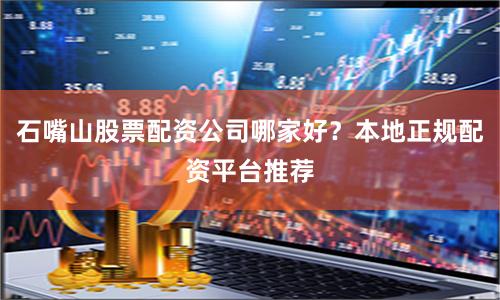 石嘴山股票配资公司哪家好？本地正规配资平台推荐