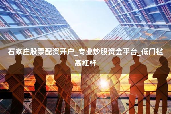 石家庄股票配资开户_专业炒股资金平台_低门槛高杠杆