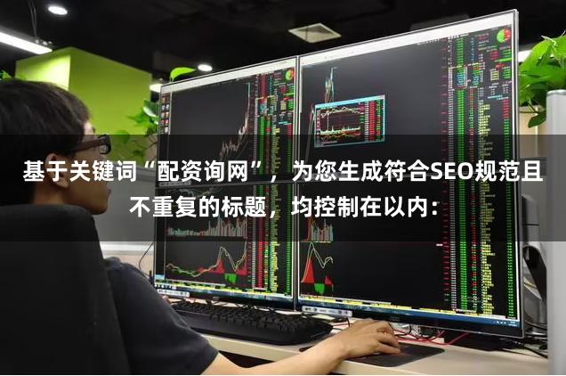 基于关键词“配资询网”，为您生成符合SEO规范且不重复的标题，均控制在以内：